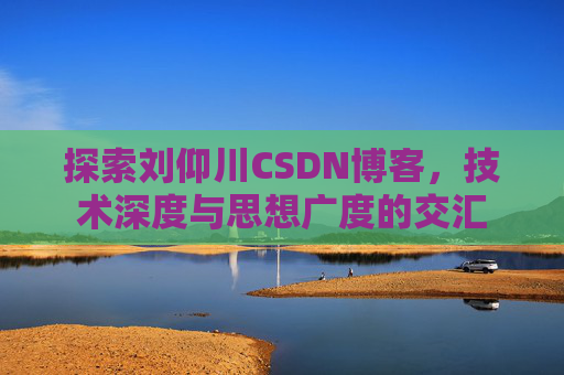 探索刘仰川CSDN博客,技术深度与思想广度的交汇