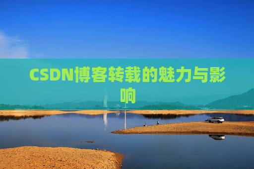 CSDN博客转载的魅力与影响 CSDN博客转载的魅力与影响