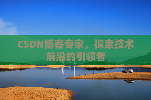 CSDN博客专家，探索技术前沿的引领者